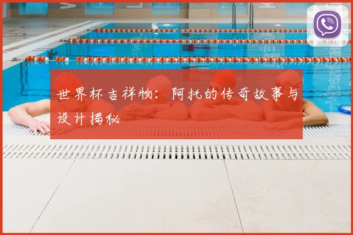 世界杯吉祥物:阿托的传奇故事与设计揭秘