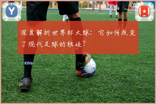 深度解析世界杯大球：它如何改变了现代足球的轨迹？