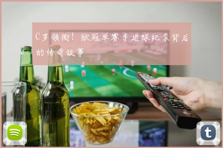 C罗领衔！欧冠单赛季进球纪录背后的传奇故事