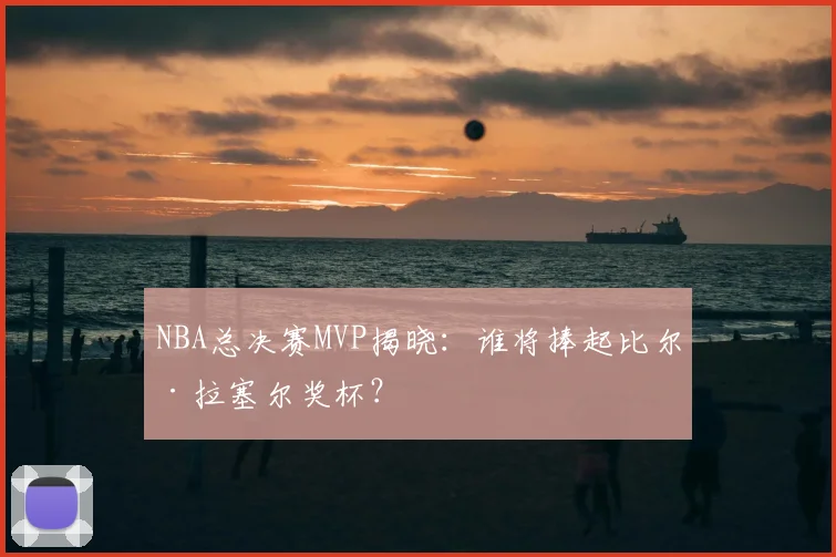 NBA总决赛MVP揭晓：谁将捧起比尔·拉塞尔奖杯？