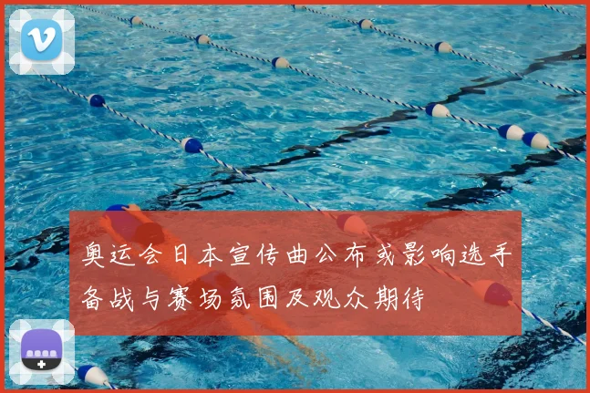 奥运会日本宣传曲公布或影响选手备战与赛场氛围及观众期待