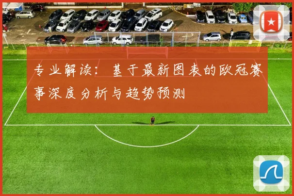 专业解读：基于最新图表的欧冠赛事深度分析与趋势预测