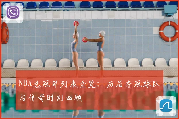 NBA总冠军列表全览：历届夺冠球队与传奇时刻回顾