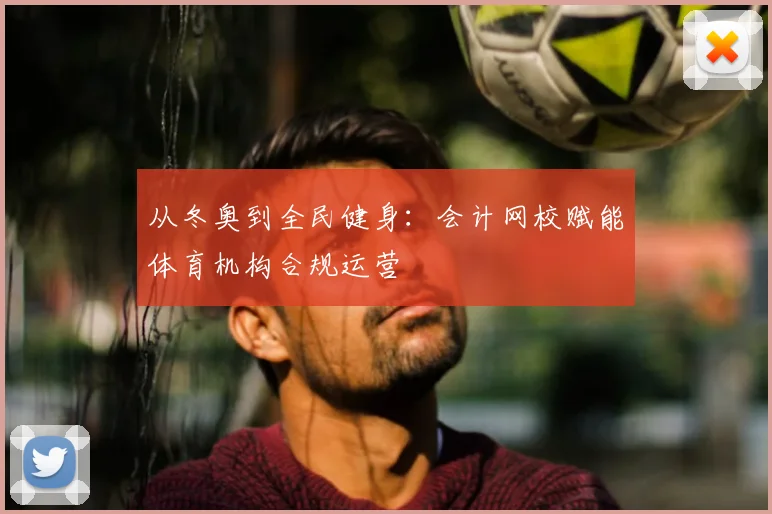 从冬奥到全民健身：会计网校赋能体育机构合规运营