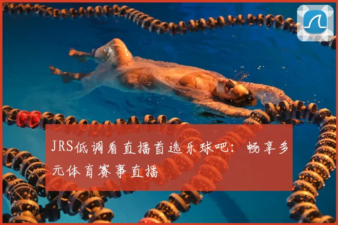 JRS低调看直播首选乐球吧：畅享多元体育赛事直播