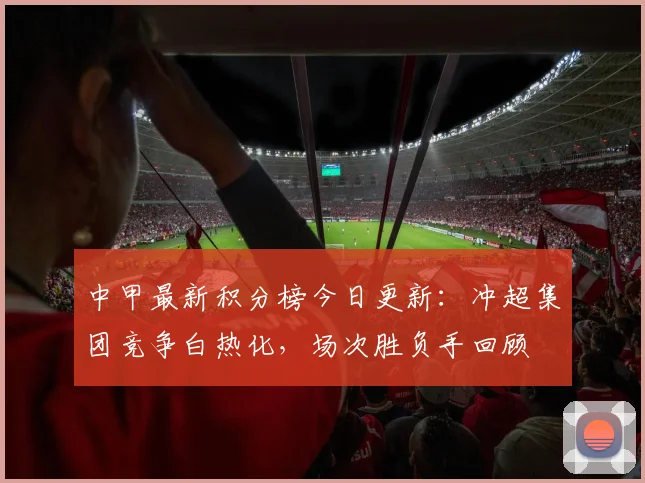 中甲最新积分榜今日更新：冲超集团竞争白热化，场次胜负手回顾
