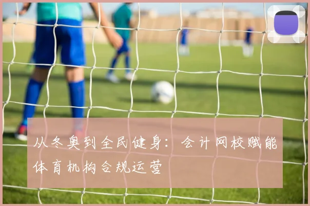从冬奥到全民健身：会计网校赋能体育机构合规运营