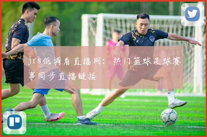 jrs低调看直播网：热门篮球足球赛事同步直播链接