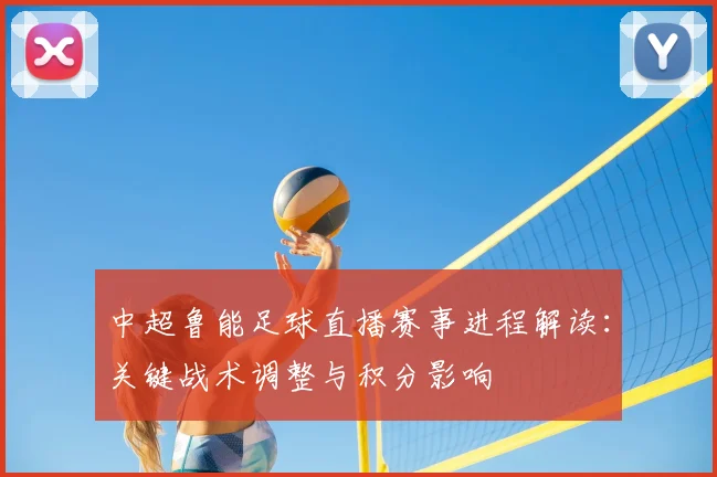 中超鲁能足球直播赛事进程解读：关键战术调整与积分影响