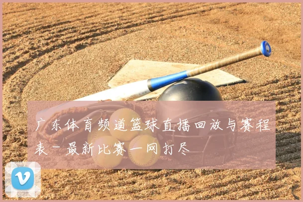 广东体育频道篮球直播回放与赛程表 - 最新比赛一网打尽