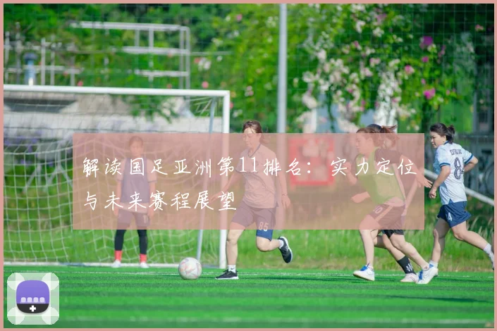解读国足亚洲第11排名：实力定位与未来赛程展望