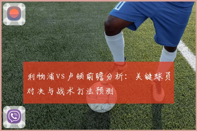 利物浦vs卢顿前瞻分析：关键球员对决与战术打法预测