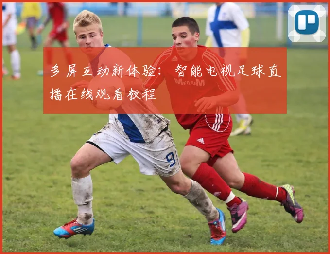 多屏互动新体验:智能电视足球直播在线观看教程