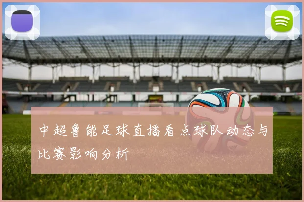 中超鲁能足球直播看点球队动态与比赛影响分析