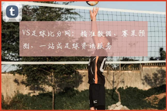 VS足球比分网：精准数据、赛果预测，一站式足球资讯服务