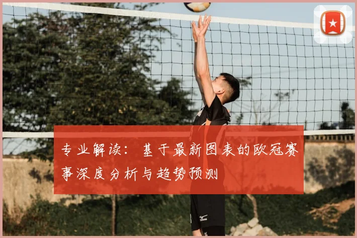 专业解读：基于最新图表的欧冠赛事深度分析与趋势预测