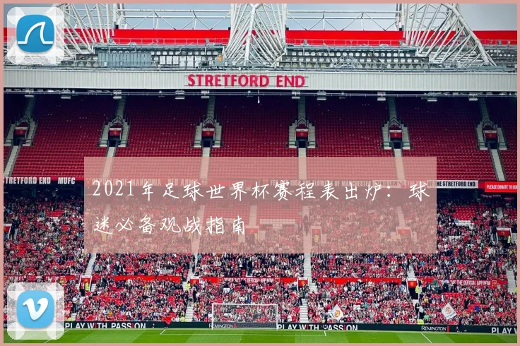 2021年足球世界杯赛程表出炉：球迷必备观战指南