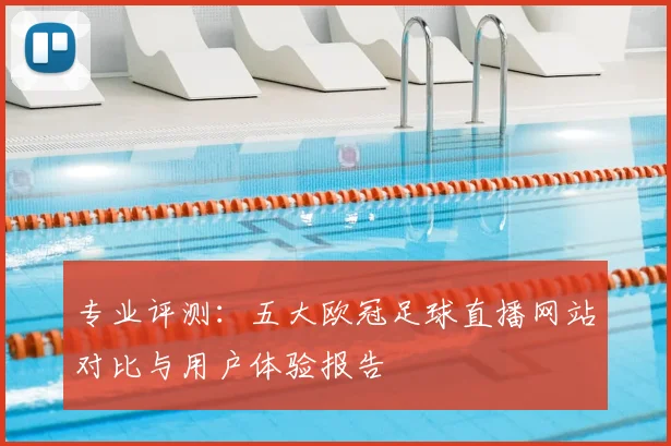专业评测：五大欧冠足球直播网站对比与用户体验报告