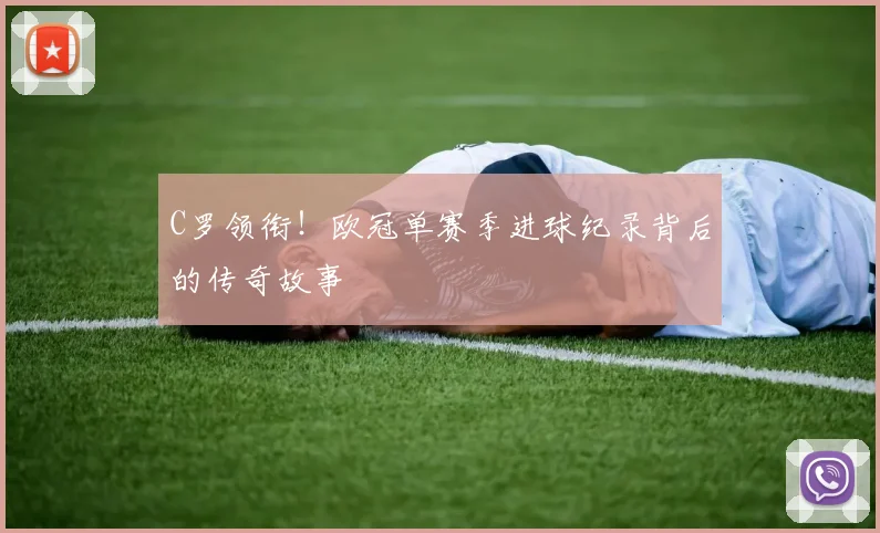 C罗领衔！欧冠单赛季进球纪录背后的传奇故事