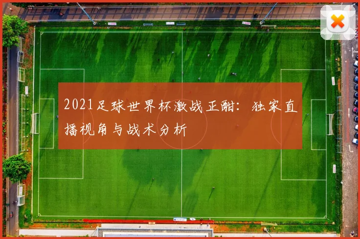 2021足球世界杯激战正酣：独家直播视角与战术分析