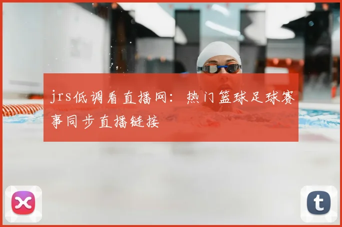 jrs低调看直播网：热门篮球足球赛事同步直播链接