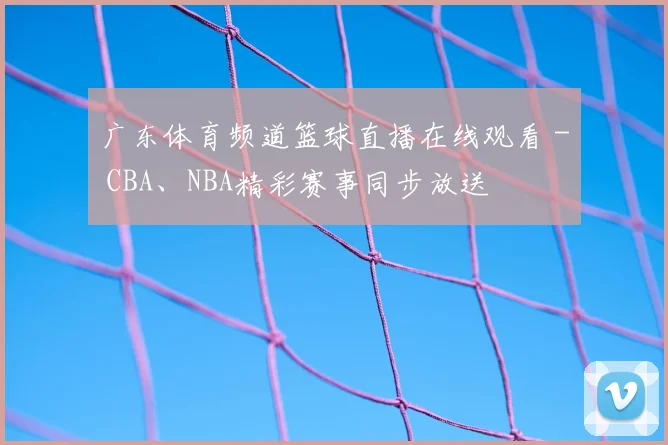 广东体育频道篮球直播在线观看 - CBA、NBA精彩赛事同步放送
