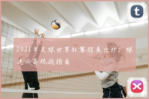 2021年足球世界杯赛程表出炉：球迷必备观战指南