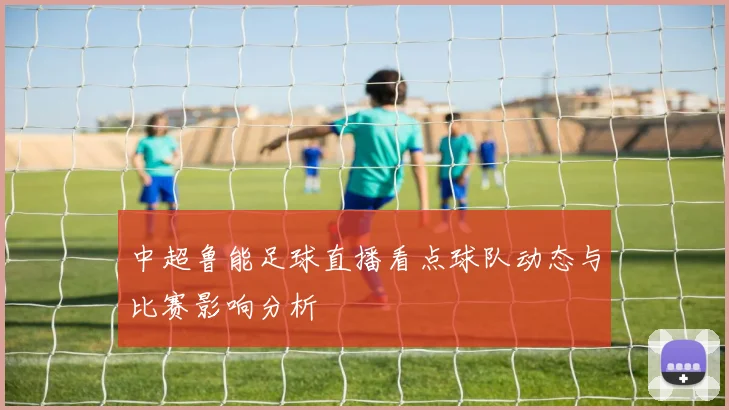中超鲁能足球直播看点球队动态与比赛影响分析