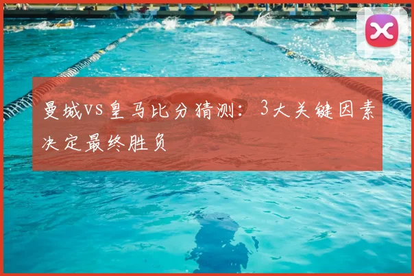 曼城vs皇马比分猜测:3大关键因素决定最终胜负