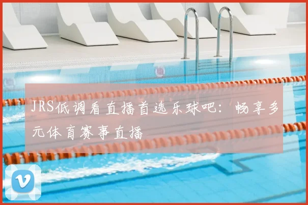 JRS低调看直播首选乐球吧：畅享多元体育赛事直播