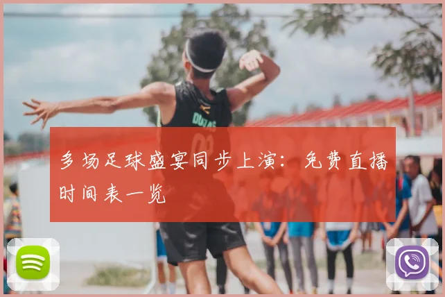 多场足球盛宴同步上演:免费直播时间表一览