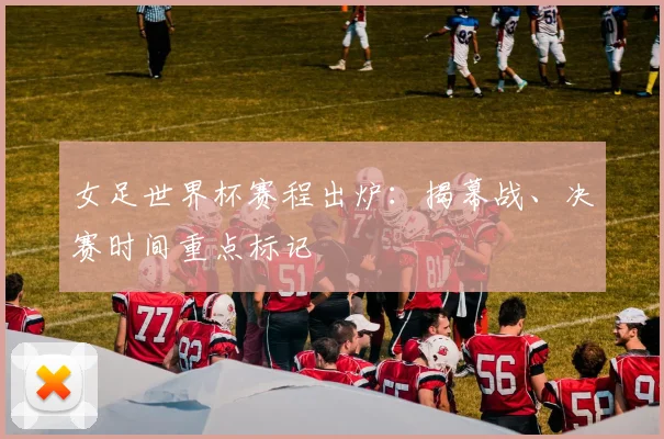女足世界杯赛程出炉:揭幕战、决赛时间重点标记