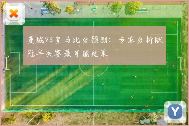曼城vs皇马比分预测：专家分析欧冠半决赛最可能结果