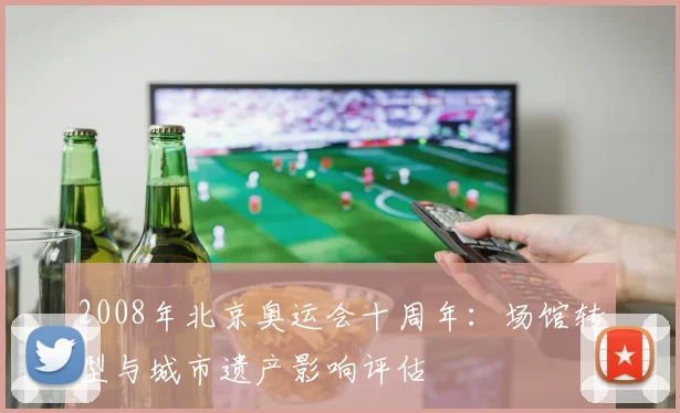 2008年北京奥运会十周年：场馆转型与城市遗产影响评估